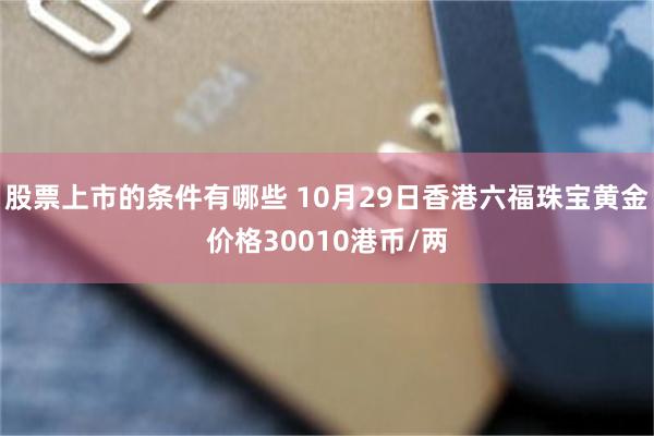 股票上市的条件有哪些 10月29日香港六福珠宝黄金价格3