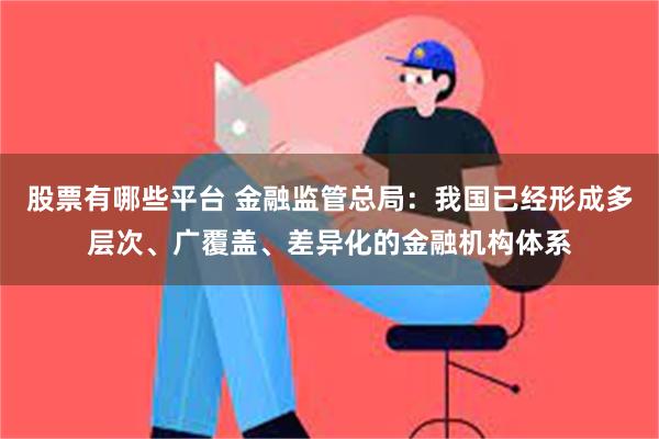 股票有哪些平台 金融监管总局：我国已经形成多层次、广覆盖、差异化的金融机构体系