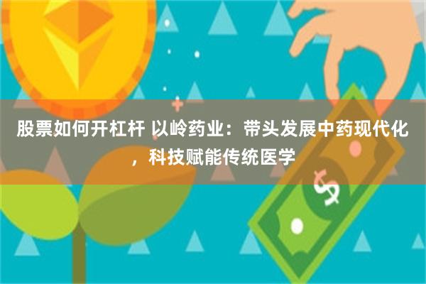 股票如何开杠杆 以岭药业：带头发展中药现代化，科技赋能传统医学