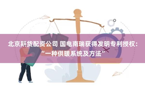 北京期货配资公司 国电南瑞获得发明专利授权：“一种供暖系统及方法”