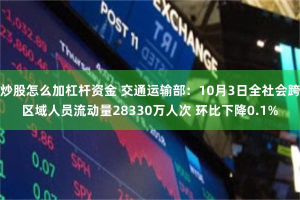 炒股怎么加杠杆资金 交通运输部：10月3日全社会跨区域人员流动量28330万人次 环比下降0.1%