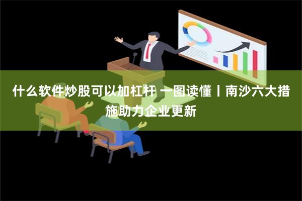 什么软件炒股可以加杠杆 一图读懂丨南沙六大措施助力企业更新