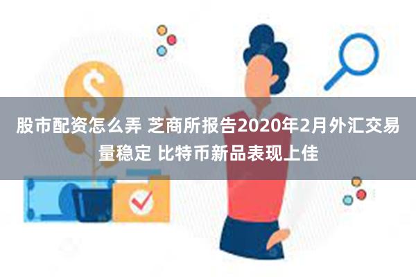 股市配资怎么弄 芝商所报告2020年2月外汇交易量稳定 