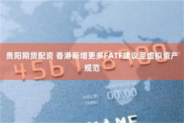 贵阳期货配资 香港新增更多FATF建议至虚拟资产规范