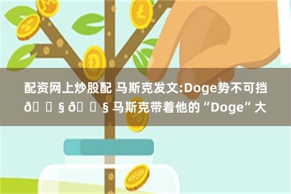 配资网上炒股配 马斯克发文:Doge势不可挡😧 😧 马斯克带着他的“Doge”大