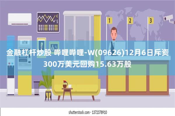 金融杠杆炒股 哔哩哔哩-W(09626)12月6日斥资300