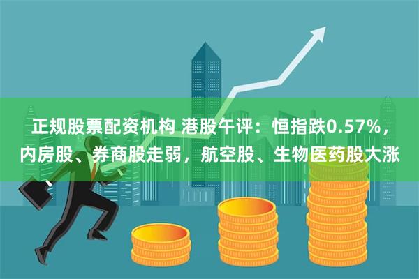 正规股票配资机构 港股午评：恒指跌0.57%，内房股、券商股