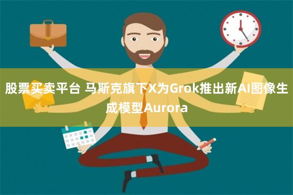 股票买卖平台 马斯克旗下X为Grok推出新AI图像生成模型A