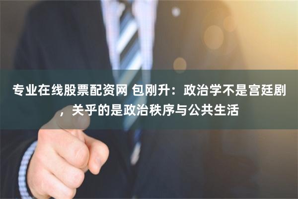 专业在线股票配资网 包刚升：政治学不是宫廷剧，关乎的是政治秩