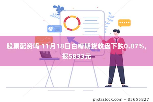 股票配资吗 11月18日白糖期货收盘下跌0.87%，报583