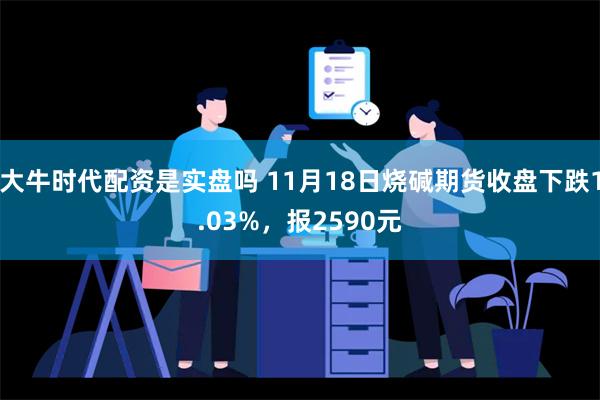 大牛时代配资是实盘吗 11月18日烧碱期货收盘下跌1.03%