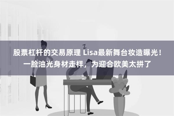 股票杠杆的交易原理 Lisa最新舞台妆造曝光！一脸油光身材走