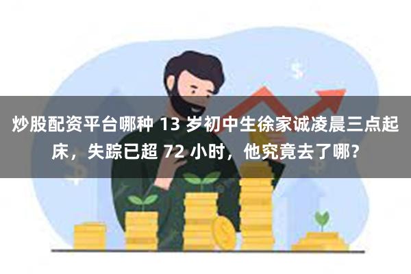 炒股配资平台哪种 13 岁初中生徐家诚凌晨三点起床，失踪已超