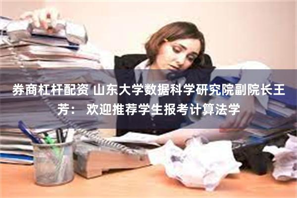 券商杠杆配资 山东大学数据科学研究院副院长王芳： 欢迎推荐学