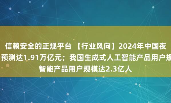 信赖安全的正规平台 【行业风向】2024年中国夜间旅游总花费预测达1.91万亿元；我国生成式人工智能产品用户规模达2.3亿人