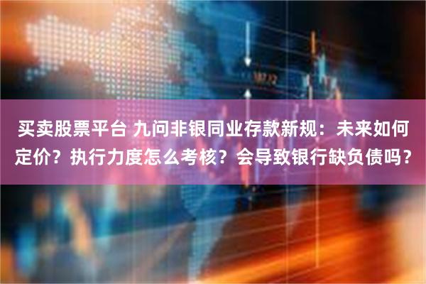 买卖股票平台 九问非银同业存款新规：未来如何定价？执行力度怎么考核？会导致银行缺负债吗？