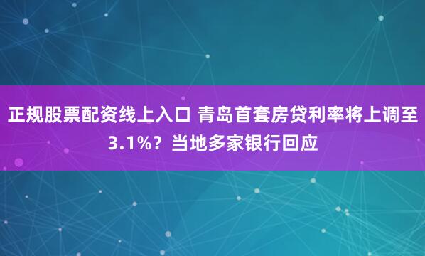 正规股票配资线上入口 青岛首套房贷利率将上调至3.1%？当地多家银行回应