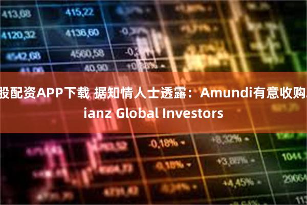 炒股配资APP下载 据知情人士透露：Amundi有意收购Allianz Global Investors