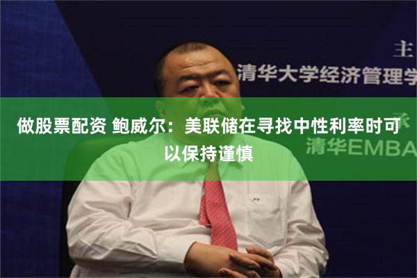 做股票配资 鲍威尔：美联储在寻找中性利率时可以保持谨慎