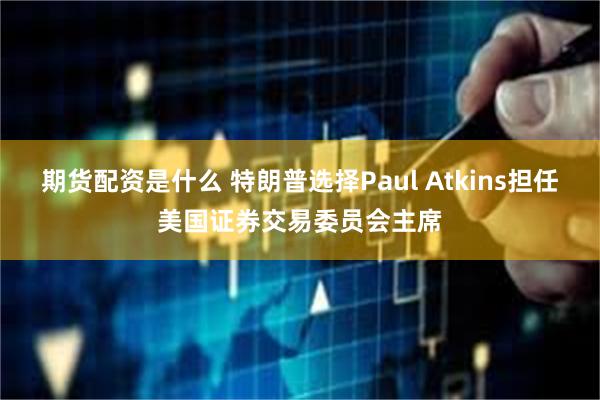 期货配资是什么 特朗普选择Paul Atkins担任美国证券交易委员会主席