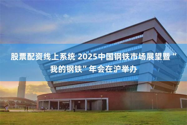 股票配资线上系统 2025中国钢铁市场展望暨“我的钢铁”年会在沪举办