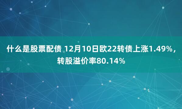 什么是股票配债 12月10日欧22转债上涨1.49%，转股溢价率80.14%