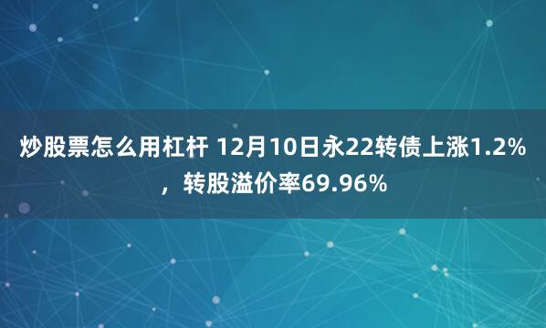 炒股票怎么用杠杆 12月10日永22转债上涨1.2%，转股溢价率69.96%