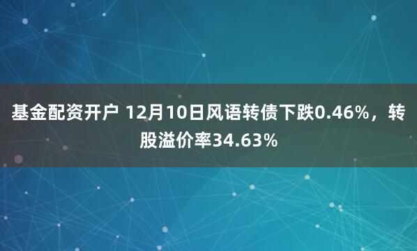 基金配资开户 12月10日风语转债下跌0.46%，转股溢价率34.63%