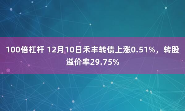 100倍杠杆 12月10日禾丰转债上涨0.51%，转股溢价率29.75%