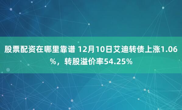 股票配资在哪里靠谱 12月10日艾迪转债上涨1.06%，转股溢价率54.25%