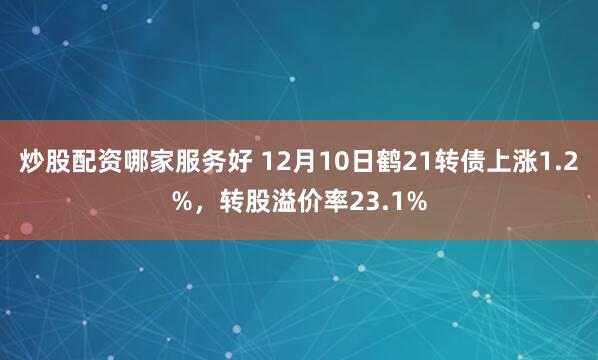 炒股配资哪家服务好 12月10日鹤21转债上涨1.2%，转股溢价率23.1%