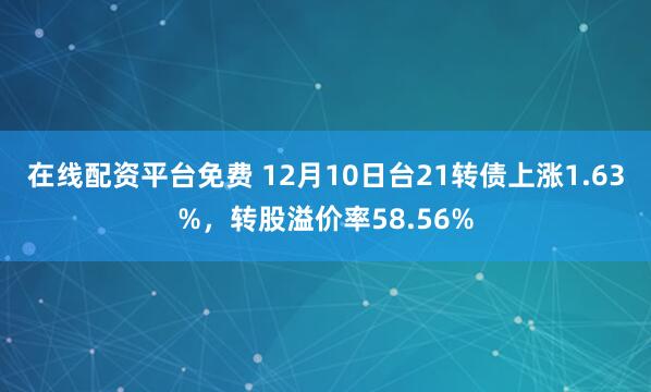 在线配资平台免费 12月10日台21转债上涨1.63%，转股溢价率58.56%