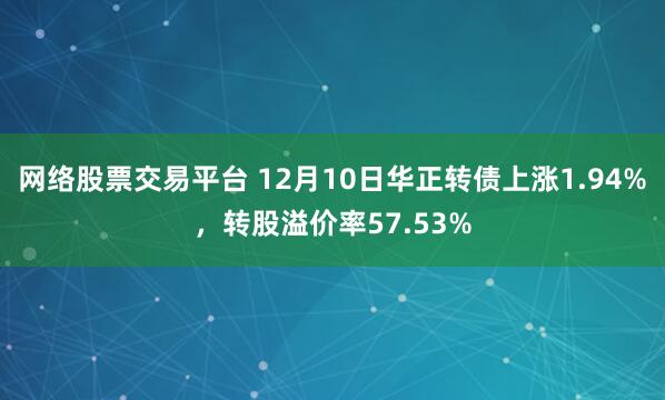 网络股票交易平台 12月10日华正转债上涨1.94%，转股溢价率57.53%