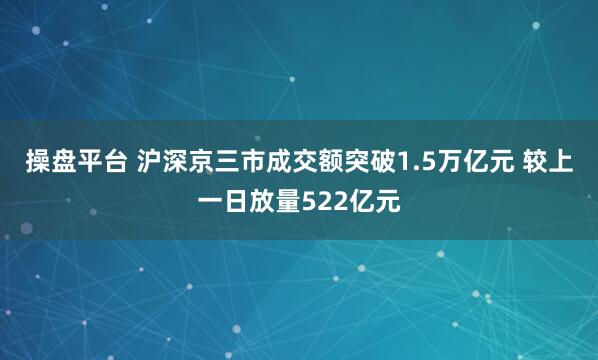 操盘平台 沪深京三市成交额突破1.5万亿元 较上一日放量522亿元