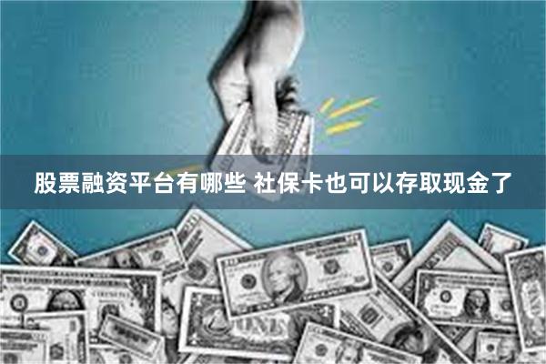 股票融资平台有哪些 社保卡也可以存取现金了