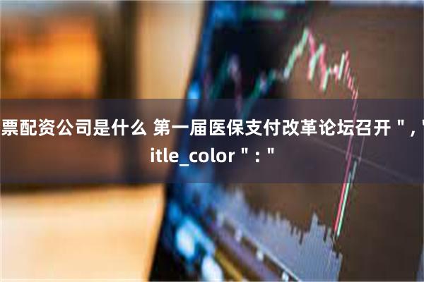 股票配资公司是什么 第一届医保支付改革论坛召开＂,＂title_color＂:＂