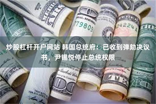 炒股杠杆开户网站 韩国总统府：已收到弹劾决议书，尹锡悦停止总统权限