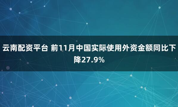 云南配资平台 前11月中国实际使用外资金额同比下降27.9%