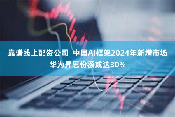 靠谱线上配资公司  中国AI框架2024年新增市场华为昇思份额或达30%