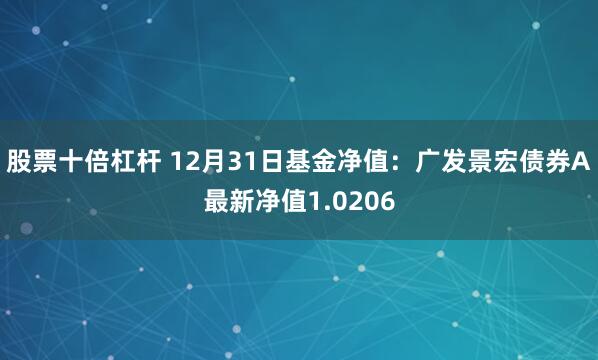 股票十倍杠杆 12月31日基金净值：广发景宏债券A最新净值1.0206