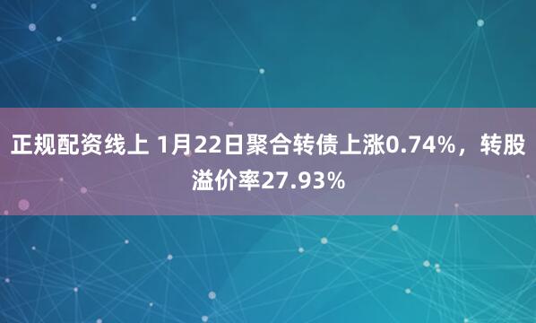 正规配资线上 1月22日聚合转债上涨0.74%，转股溢价率27.93%