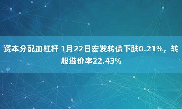 资本分配加杠杆 1月22日宏发转债下跌0.21%，转股溢价率22.43%