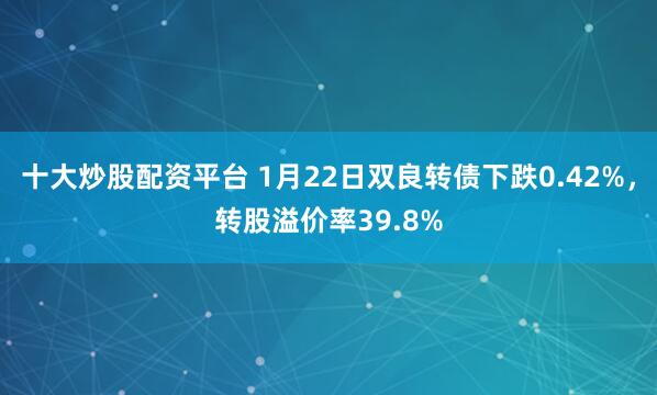 十大炒股配资平台 1月22日双良转债下跌0.42%，转股溢价率39.8%