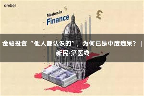 金融投资 “他人都认识的”，为何已是中度痴呆？ | 新民·第医线