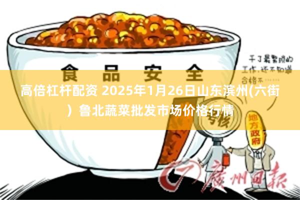 高倍杠杆配资 2025年1月26日山东滨州(六街）鲁北蔬菜批发市场价格行情