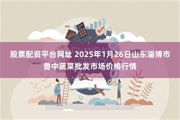 股票配资平台网址 2025年1月26日山东淄博市鲁中蔬菜批发市场价格行情