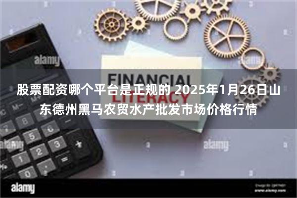 股票配资哪个平台是正规的 2025年1月26日山东德州黑马农贸水产批发市场价格行情