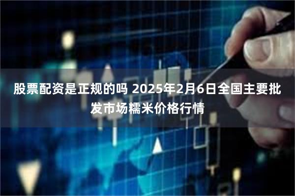 股票配资是正规的吗 2025年2月6日全国主要批发市场糯米价格行情