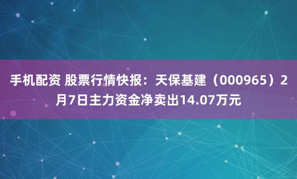 手机配资 股票行情快报：天保基建（000965）2月7日主力资金净卖出14.07万元