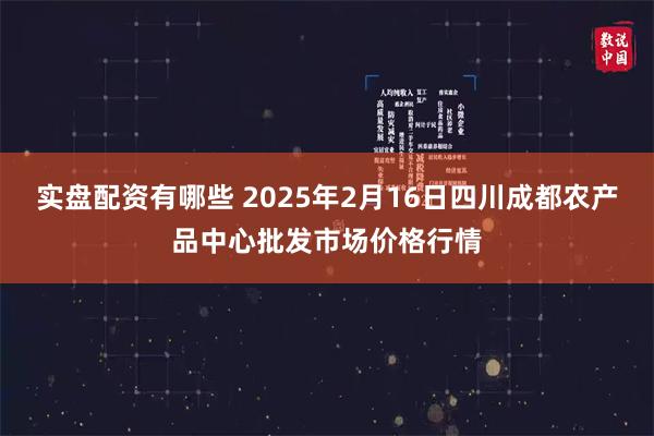 实盘配资有哪些 2025年2月16日四川成都农产品中心批发市场价格行情